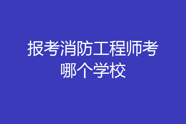 报考消防工程师考哪个学校