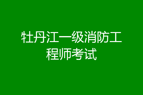 牡丹江一级消防工程师考试