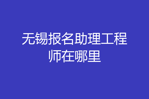无锡报名助理工程师在哪里