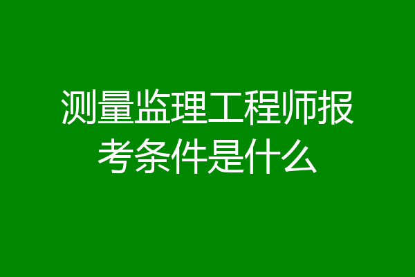 测量监理工程师报考条件是什么
