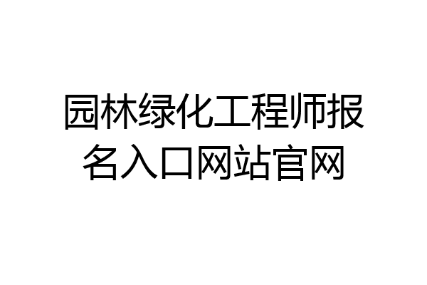 园林绿化工程师报名入口网站官网
