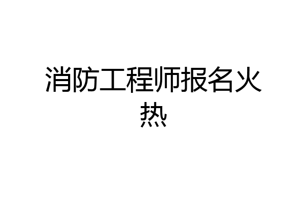 消防工程师报名火热