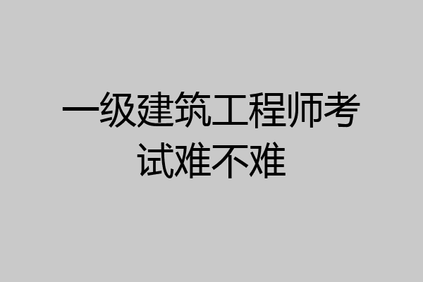 一级建筑工程师考试难不难