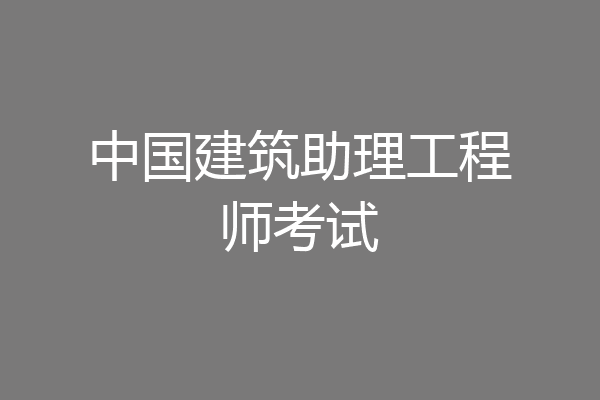 中国建筑助理工程师考试