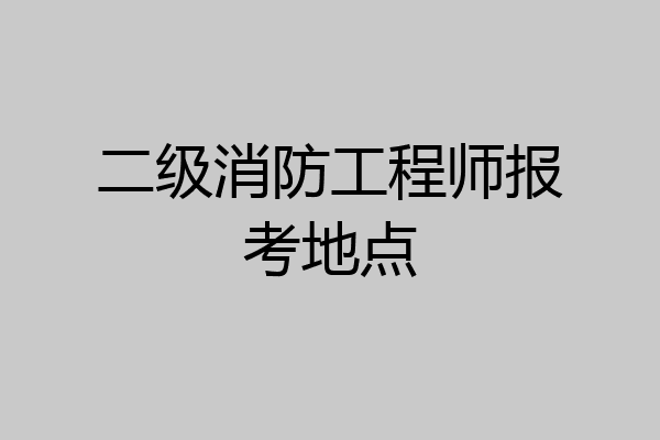 二级消防工程师报考地点