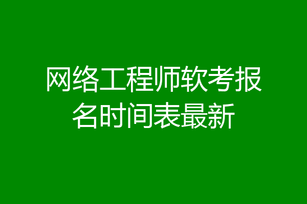网络工程师软考报名时间表最新