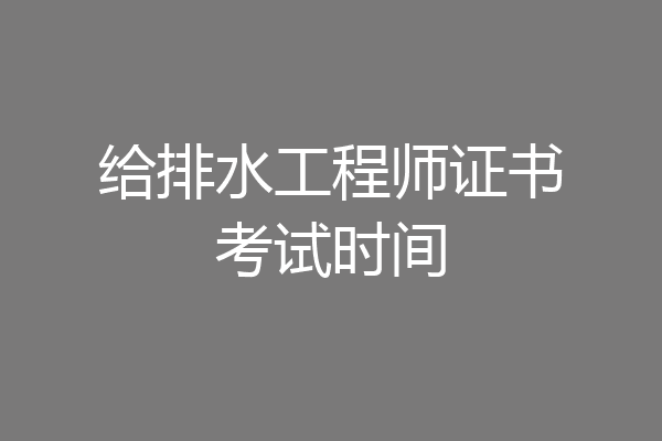给排水工程师证书考试时间