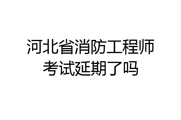 河北省消防工程师考试延期了吗
