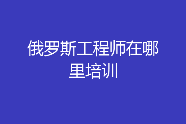 俄罗斯工程师在哪里培训