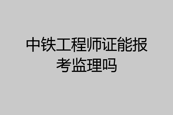 中铁工程师证能报考监理吗