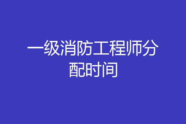 一级消防工程师分配时间