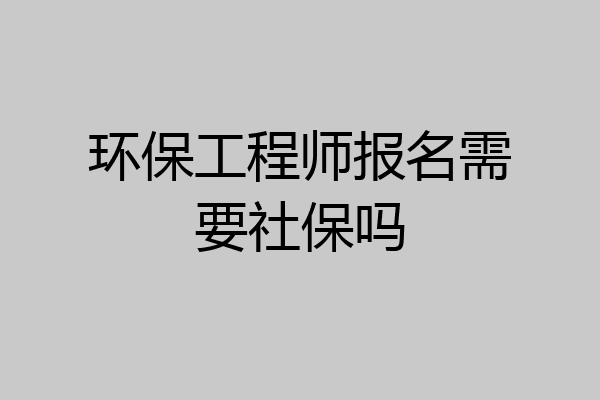 环保工程师报名需要社保吗