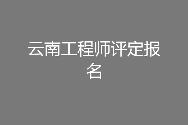 云南工程师评定报名