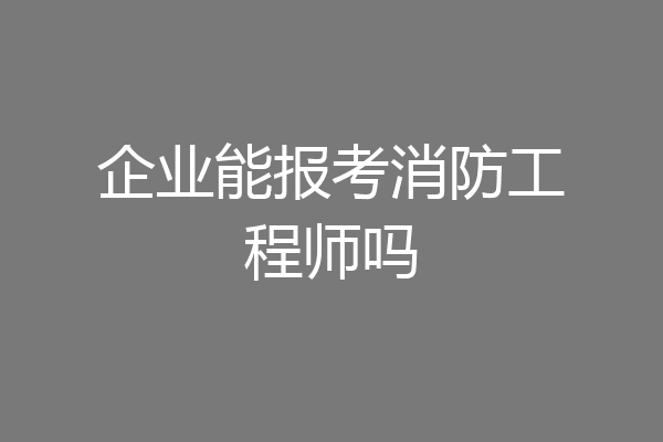 企业能报考消防工程师吗