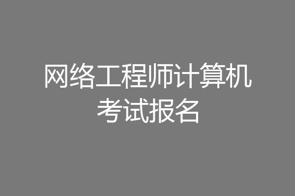 网络工程师计算机考试报名