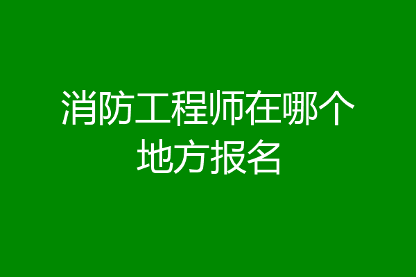消防工程师在哪个地方报名