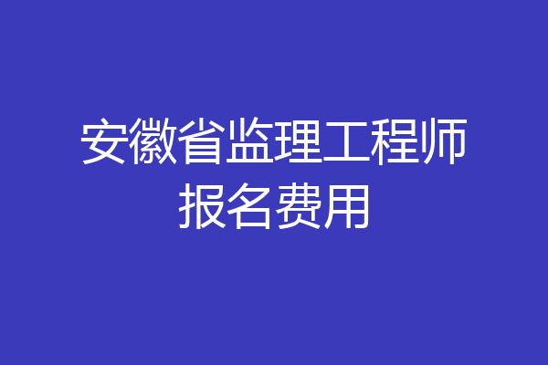 安徽省监理工程师报名费用