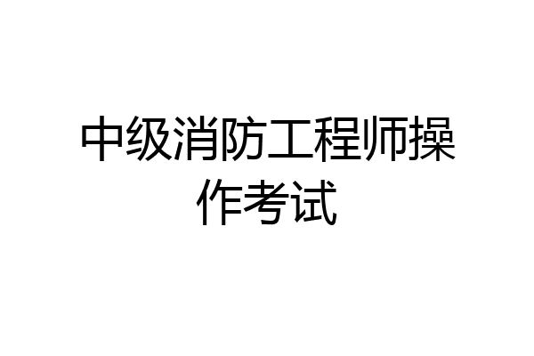 中级消防工程师操作考试