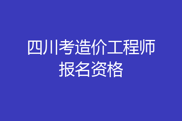 四川考造价工程师报名资格