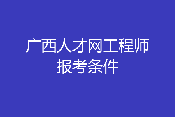 广西人才网工程师报考条件