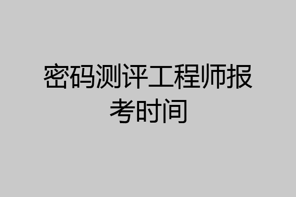 密码测评工程师报考时间