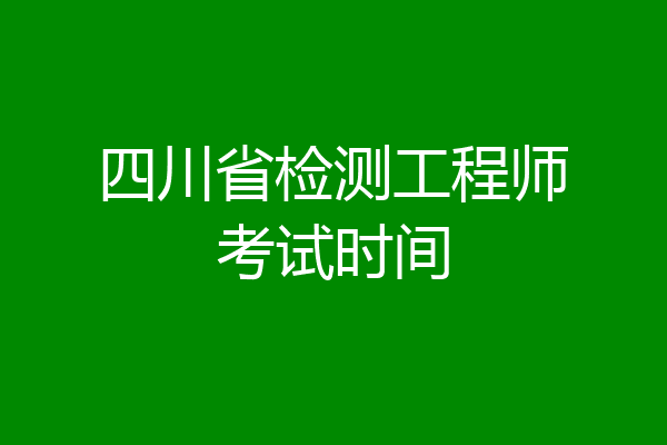 四川省检测工程师考试时间