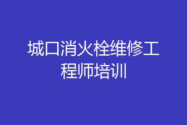 城口消火栓维修工程师培训