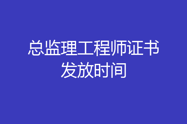 总监理工程师证书发放时间