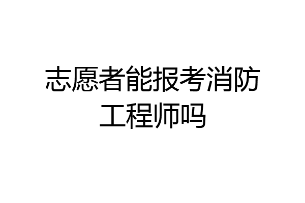 志愿者能报考消防工程师吗