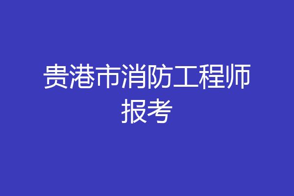 贵港市消防工程师报考
