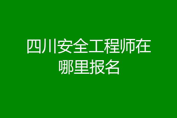 四川安全工程师在哪里报名