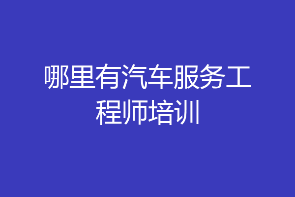 哪里有汽车服务工程师培训