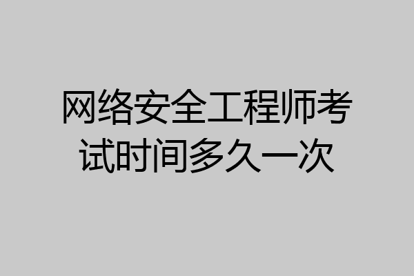 网络安全工程师考试时间多久一次