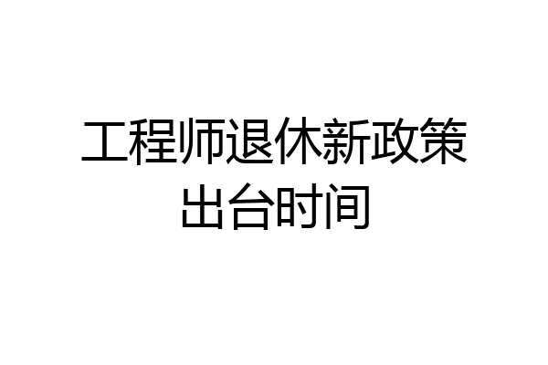 工程师退休新政策出台时间