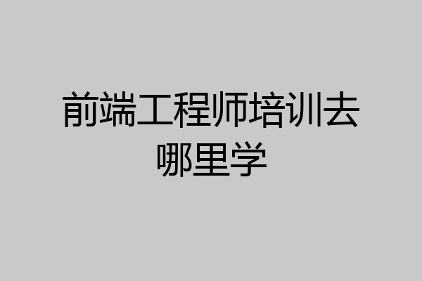 前端工程师培训去哪里学