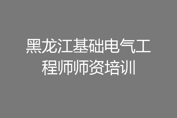 黑龙江基础电气工程师师资培训