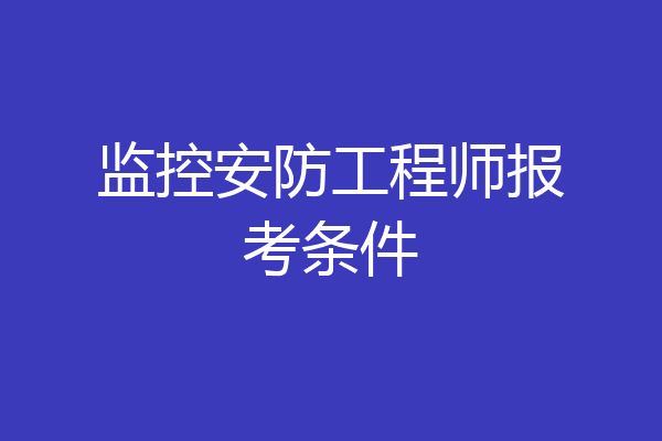 监控安防工程师报考条件