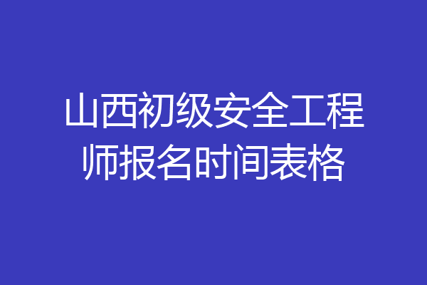 山西初级安全工程师报名时间表格