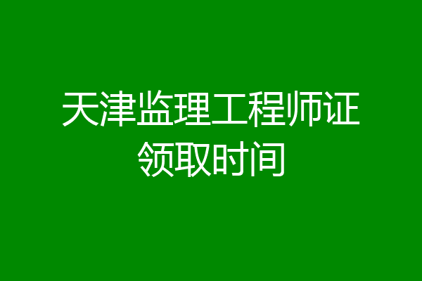 天津监理工程师证领取时间