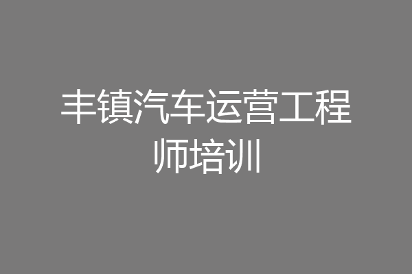 丰镇汽车运营工程师培训