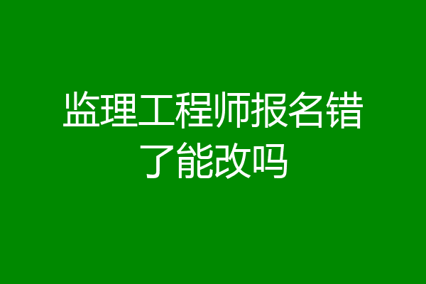 监理工程师报名错了能改吗