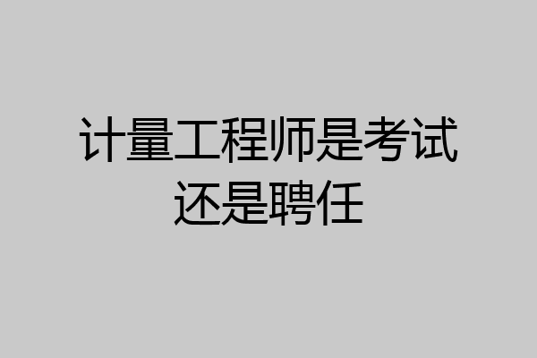 计量工程师是考试还是聘任
