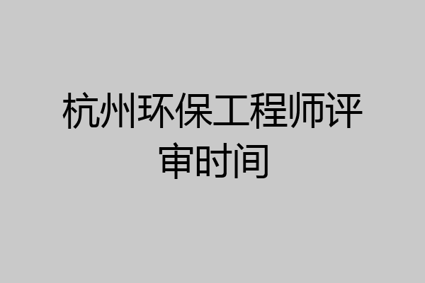 杭州环保工程师评审时间