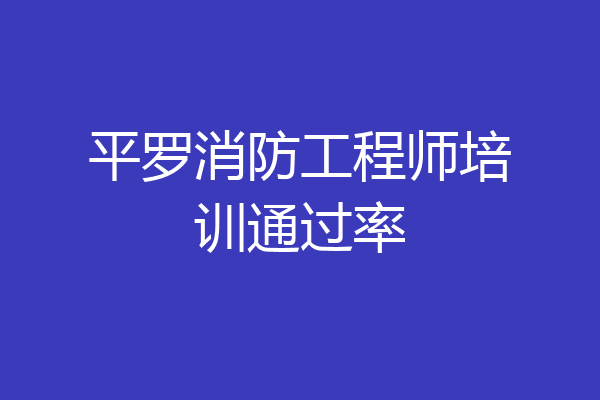 平罗消防工程师培训通过率