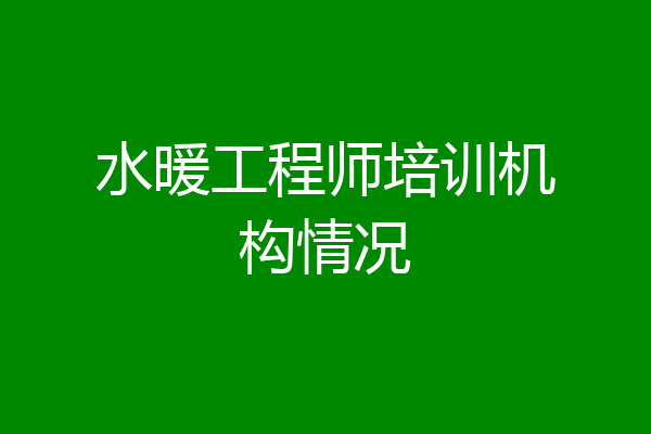 水暖工程师培训机构情况