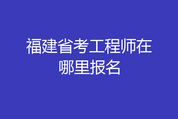 福建省考工程师在哪里报名