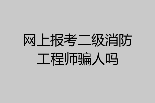 网上报考二级消防工程师骗人吗