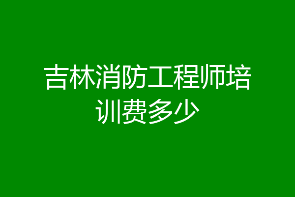 吉林消防工程师培训费多少