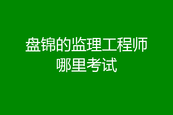 盘锦的监理工程师哪里考试