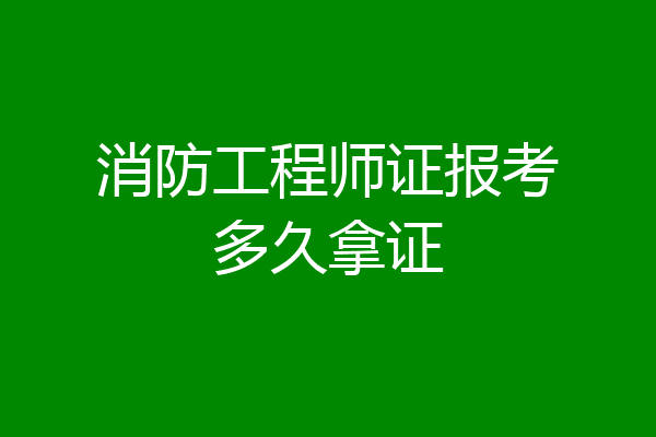 消防工程师证报考多久拿证